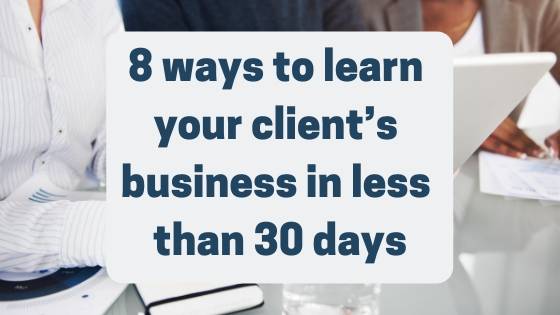 8 ways to learn your client’s business in less than 30 days